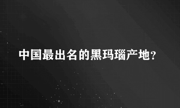 中国最出名的黑玛瑙产地？