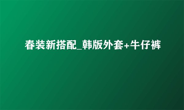 春装新搭配_韩版外套+牛仔裤