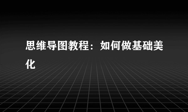 思维导图教程：如何做基础美化