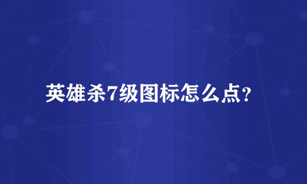 英雄杀7级图标怎么点?