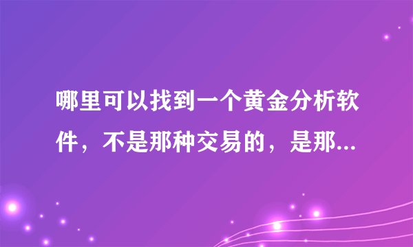 哪里可以找到一个黄金分析软件，不是那种交易的，是那种可以查看黄金K线图走势分析的软件？谢谢啦~！