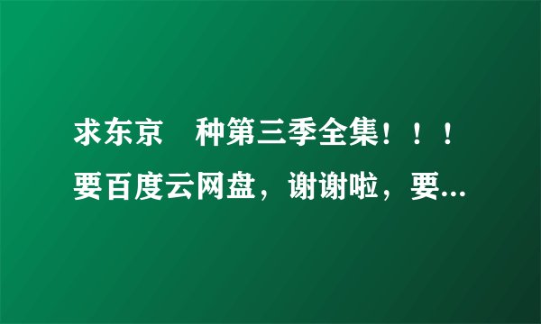 求东京喰种第三季全集！！！要百度云网盘，谢谢啦，要有效资源，必采纳！！！