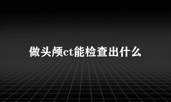 做头颅ct能检查出什么