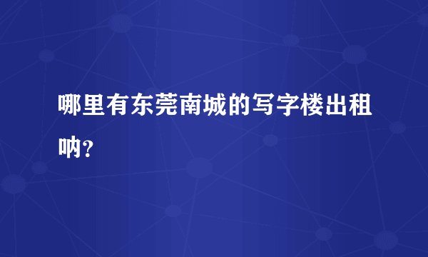 哪里有东莞南城的写字楼出租呐?
