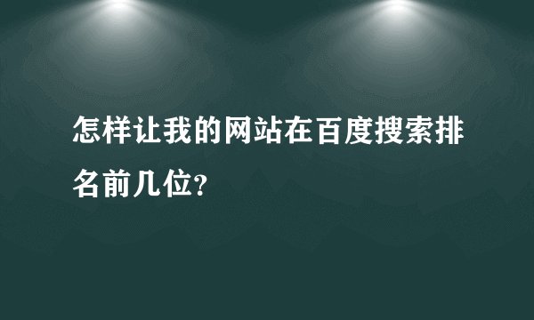 怎样让我的网站在百度搜索排名前几位？