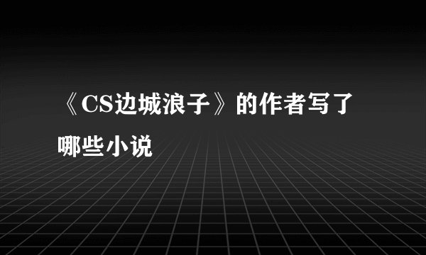 《CS边城浪子》的作者写了哪些小说