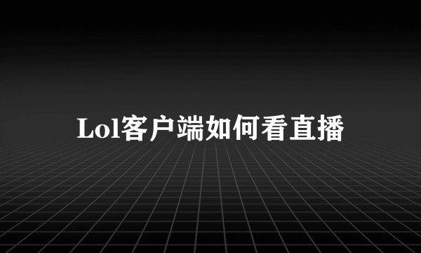 Lol客户端如何看直播