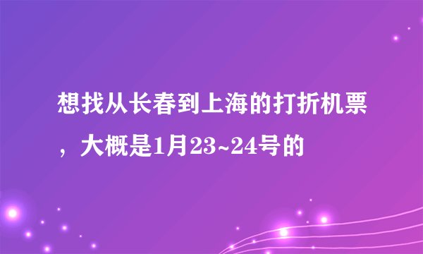 想找从长春到上海的打折机票，大概是1月23~24号的