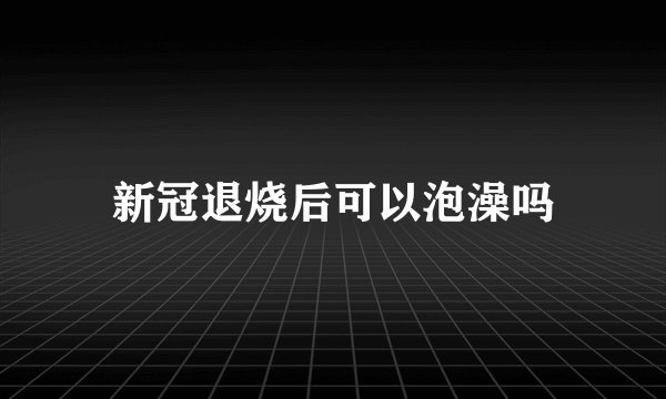 新冠退烧后可以泡澡吗