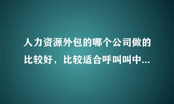 人力资源外包的哪个公司做的比较好,比较适合呼叫叫中心这个行业 !