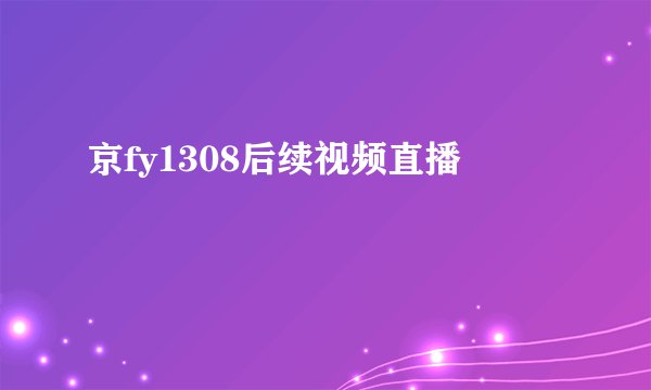京fy1308后续视频直播