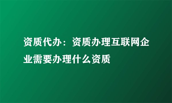 资质代办：资质办理互联网企业需要办理什么资质