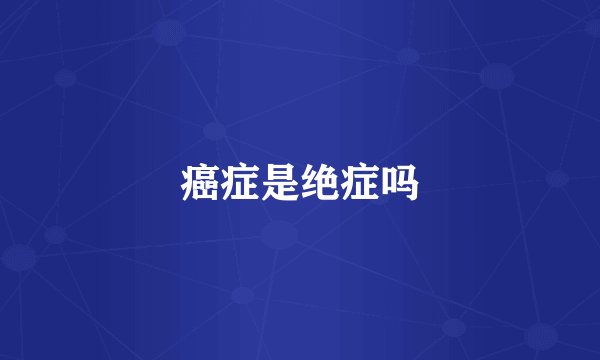 癌症是绝症吗
