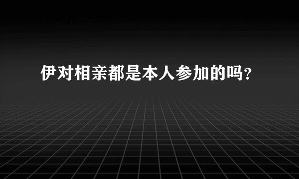 伊对相亲都是本人参加的吗？