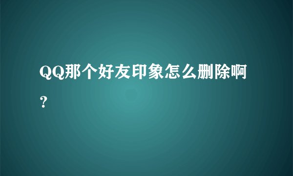 QQ那个好友印象怎么删除啊？