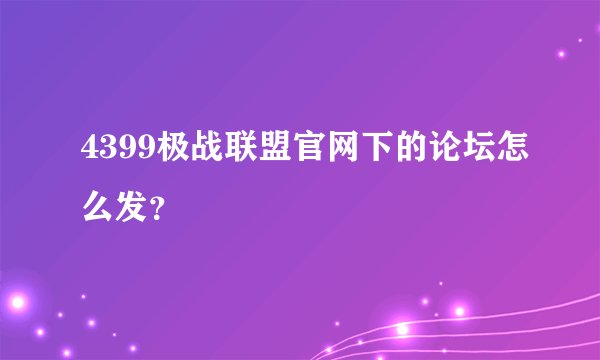4399极战联盟官网下的论坛怎么发？