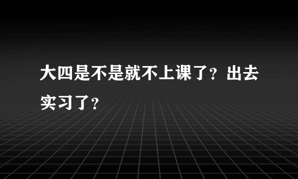 大四是不是就不上课了？出去实习了？