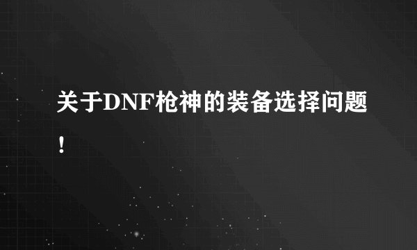 关于DNF枪神的装备选择问题！