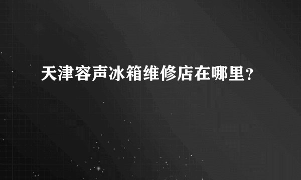 天津容声冰箱维修店在哪里？