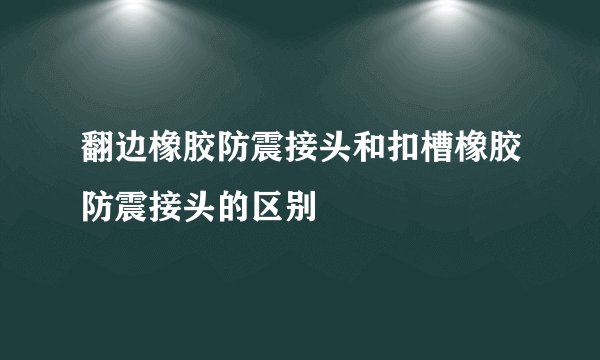 翻边橡胶防震接头和扣槽橡胶防震接头的区别
