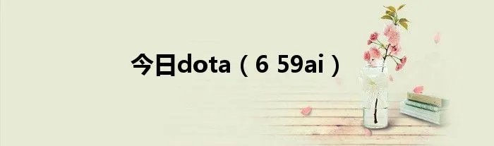 今日dota（6 59ai）