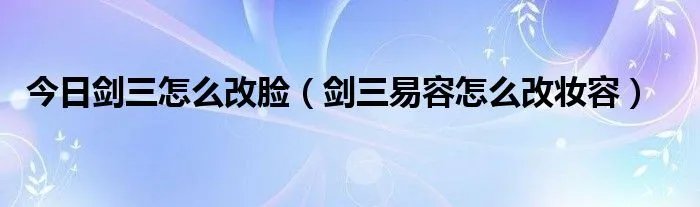 今日剑三怎么改脸（剑三易容怎么改妆容）