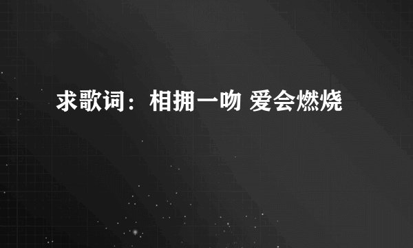 求歌词：相拥一吻 爱会燃烧