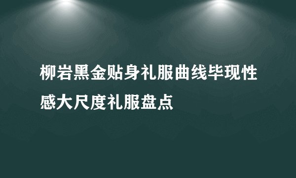 柳岩黑金贴身礼服曲线毕现性感大尺度礼服盘点