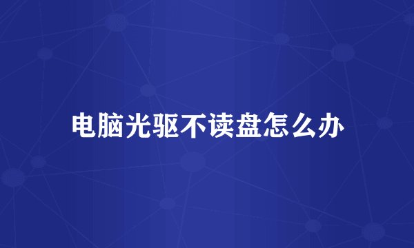 电脑光驱不读盘怎么办