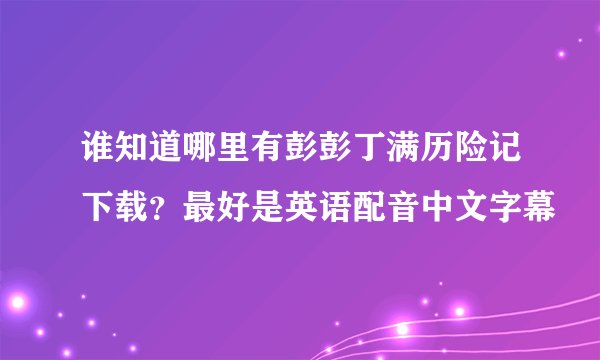 谁知道哪里有彭彭丁满历险记下载？最好是英语配音中文字幕