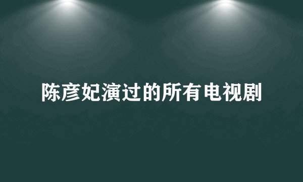陈彦妃演过的所有电视剧
