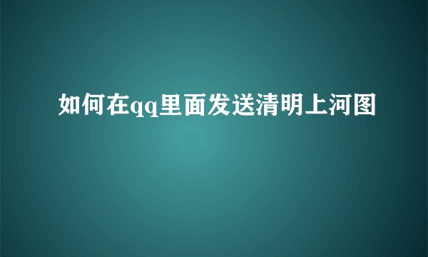 如何在qq里面发送清明上河图