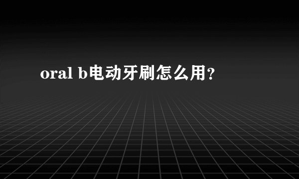 oral b电动牙刷怎么用？