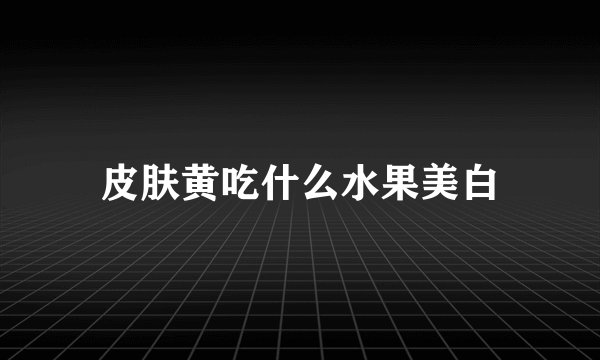 皮肤黄吃什么水果美白