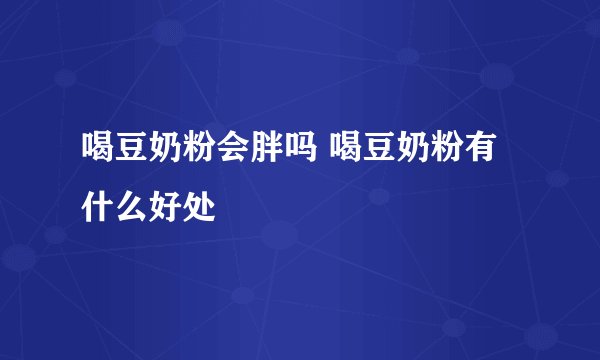 喝豆奶粉会胖吗 喝豆奶粉有什么好处