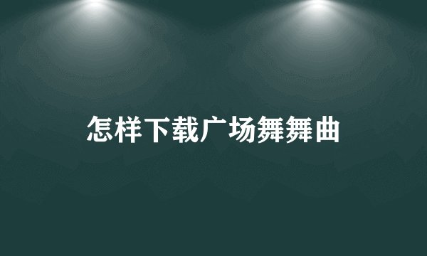 怎样下载广场舞舞曲