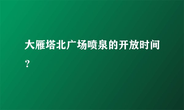 大雁塔北广场喷泉的开放时间？