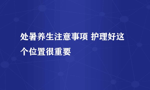 处暑养生注意事项 护理好这个位置很重要