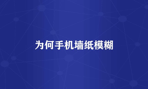 为何手机墙纸模糊