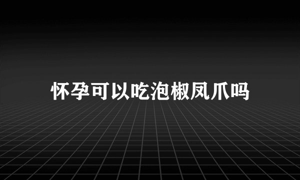 怀孕可以吃泡椒凤爪吗