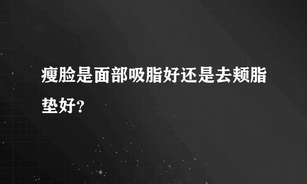 瘦脸是面部吸脂好还是去颊脂垫好?