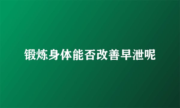 锻炼身体能否改善早泄呢
