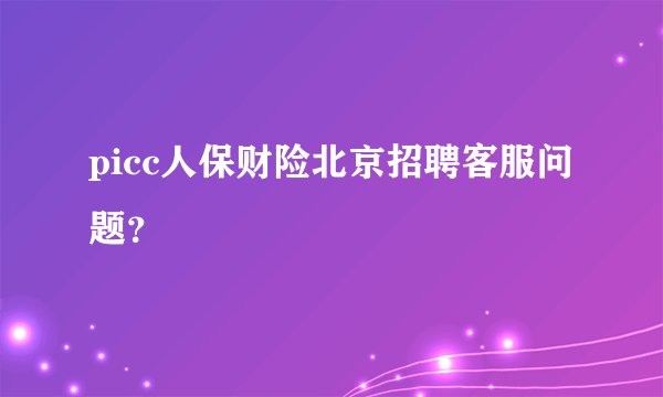 picc人保财险北京招聘客服问题？