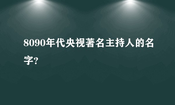 8090年代央视著名主持人的名字？