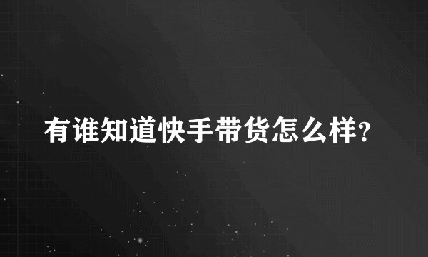 有谁知道快手带货怎么样？