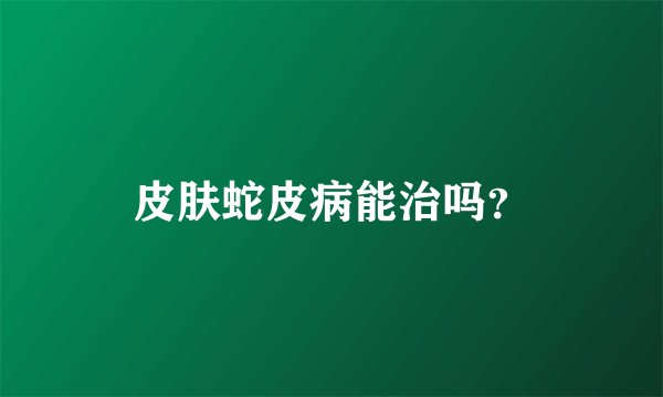 皮肤蛇皮病能治吗?