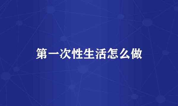 第一次性生活怎么做