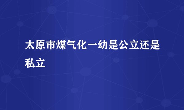 太原市煤气化一幼是公立还是私立