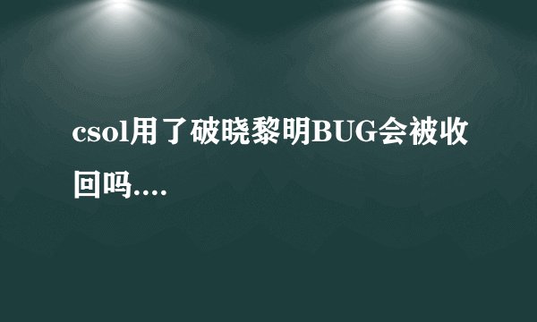 csol用了破晓黎明BUG会被收回吗....