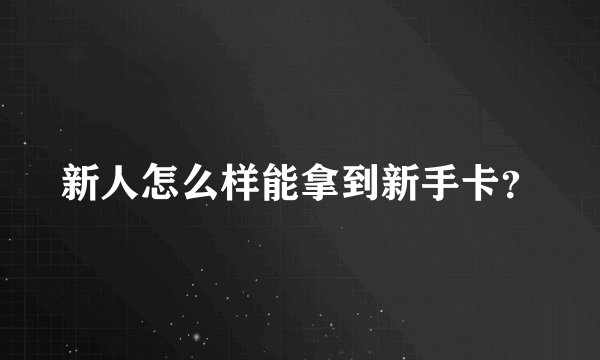 新人怎么样能拿到新手卡?